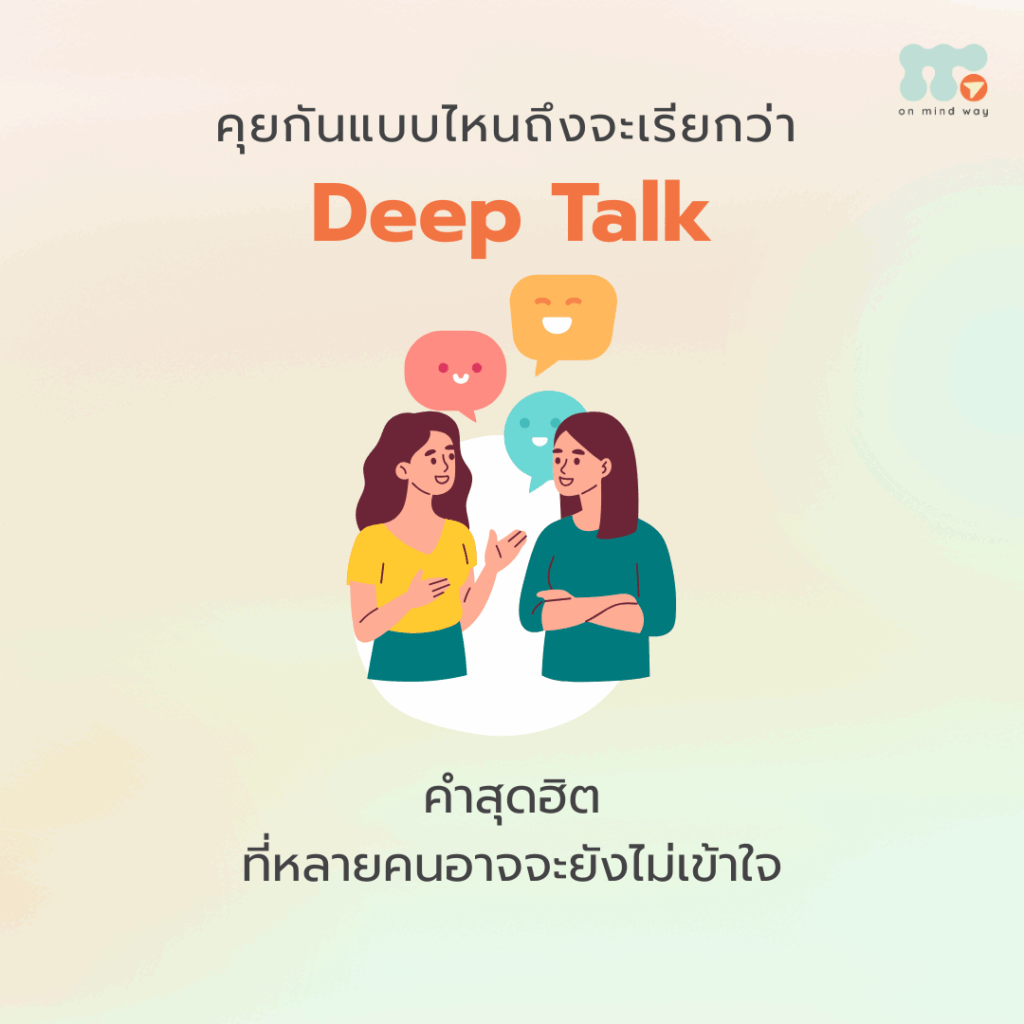 ช่วงนี้เราอาจได้ยินคำว่า Deep Talk กันบ่อยขึ้น โดยเฉพาะเวลาพูดถึงความสัมพันธ์ที่อยากให้เข้าใจกันมากกว่าเดิม จนมีคำถามและหัวข้อสนทนามากมายที่หลายคนนำไปใช้พูดคุยกับคนใกล้ตัว แต่การพูดคุยแลกเปลี่ยนความคิดเห็นกันในบางเรื่อง ไม่ได้หมายความว่าจะเป็น Deep Talk เสมอไป แล้วการคุยแบบไหนถึงจะเรียกว่าการคุยเชิงลึกและการพูดคุยลักษณะนี้ส่งผลต่อความสัมพันธ์ของเราอย่างไรบ้าง Deep Talk คืออะไร Deep Talk คือการพูดคุยแบบเปิดใจ แลกเปลี่ยนความคิด ความรู้สึก หรือประสบการณ์ส่วนตัวอย่างตรงไปตรงมา เพื่อสร้างความเข้าใจและความเชื่อมโยงระหว่างกันให้มากขึ้น คำว่า Deep หมายถึงความลึก จึงสื่อถึงการพูดคุยถึงความรู้สึกหรือสิ่งที่อยู่ภายในใจ ซึ่งเราเลือกแบ่งปันให้อีกฝ่ายรับรู้ผ่านบทสนทนา การพูดคุยแบบ Deep Talk จึงไม่ใช่เพียงการแลกเปลี่ยนความคิดเห็น แต่เป็นโอกาสให้เราได้ทำความเข้าใจและรู้จักกันในมิติที่ลึกซึ้งยิ่งขึ้น ลักษณะของ Deep Talk เป็นอย่างไร Deep Talk มักเกี่ยวข้องกับเรื่องราวภายในใจ ทั้งประสบการณ์ ความรู้สึกที่เปราะบาง หรือเรื่องสำคัญที่ส่งผลต่อความเป็นเราและการอยู่ในความสัมพันธ์ เช่น คุณค่าที่เรายึดถือ สิ่งที่เราให้ความสำคัญหรือเชื่อมั่นในชีวิต ความกลัว ความรู้สึกหรือสิ่งที่ทำให้เราไม่สบายใจ ความกังวล เรื่องที่เรากำลังคิดหรือรู้สึกหนักใจ ประสบการณ์ในอดีต เรื่องราวที่เคยเกิดขึ้นและส่งผลต่อความเป็นเราในปัจจุบัน เรื่องที่นำมาพูดคุยไม่จำเป็นต้องเป็นเรื่องลบหรือเรื่องเศร้าเสมอไป แต่เป็นเรื่องที่มีความสำคัญและส่งผลต่อความเป็นเรา รวมถึงการใช้ชีวิตและการอยู่ในความสัมพันธ์ อย่างไรก็ตาม การแบ่งปันเรื่องราวที่อยู่ภายในใจให้ใครสักคนฟังต้องอาศัยความรู้สึกปลอดภัย ความสมัครใจ และความไว้วางใจ เพราะการเผชิญหน้ากับความรู้สึกเปราะบางไม่ใช่เรื่องง่ายสำหรับทุกคน อะไรช่วยให้เกิด Deep Talk การพูดคุยเชิงลึกไม่ได้เกิดจากคำถามที่ดีเพียงอย่างเดียว แต่ยังต้องอาศัยบรรยากาศและท่าทีของคนที่กำลังพูดคุยกันด้วย โดยมีปัจจัยสำคัญดังนี้ ความรู้สึกปลอดภัย ความรู้สึกปลอดภัยช่วยให้เรากล้าเข้าไปสำรวจและสัมผัสกับความรู้สึกต่าง ๆ ภายในใจได้มากขึ้น เมื่อรู้สึกว่าพื้นที่ตรงนั้นปลอดภัย เราอาจกล้าเปิดเผยเรื่องราวที่เปราะบางของตัวเองมากขึ้น โดยไม่ต้องกังวลว่าจะถูกตัดสินจากอีกฝ่าย ความสมัครใจ การพูดคุยเชิงลึกต้องเกิดจากความสมัครใจของทั้งสองฝ่าย เพราะการแบ่งปันเรื่องราวภายในใจอาจเป็นสิ่งที่ยากสำหรับบางคน การที่ใครสักคนยังไม่พร้อมเล่าเรื่องส่วนตัว จึงไม่ได้หมายความว่าเขาไม่อยากสร้างความสัมพันธ์ แต่อาจเป็นเพียงเพราะเขายังไม่พร้อมเผชิญหน้ากับความรู้สึกหรือประสบการณ์บางอย่างเท่านั้น ความไว้วางใจที่จะเปิดเผยส่วนลึกในใจ การเปิดเผยเรื่องราวที่เปราะบางมักมาพร้อมกับความกังวลว่าจะถูกตัดสินหรือไม่ การที่เรารู้สึกไว้วางใจว่าอีกฝ่ายจะรับฟังโดยไม่ตัดสิน จึงเป็นส่วนสำคัญที่ช่วยให้เราเปิดใจได้มากขึ้น เมื่อเรากล้าแบ่งปันและรู้สึกว่าอีกฝ่ายพร้อมรับฟัง เราก็มีโอกาสทำความเข้าใจตัวเองและกันและกันได้ลึกซึ้งกว่าเดิม Deep Talk ไม่ใช่แค่การคุย แต่คือการรับฟังและพร้อมที่จะเข้าใจ ปัจจัยสำคัญที่ช่วยให้เกิด Deep Talk ไม่ใช่เพียงการพูดคุย แต่คือ การรับฟังและการพร้อมทำความเข้าใจความเปราะบางของอีกฝ่าย การรับฟังและแสดงออกถึงความเข้าใจจะช่วยเอื้อให้เกิดความรู้สึกปลอดภัย ทำให้อีกฝ่ายรู้สึกว่าสามารถสำรวจตัวเองและแบ่งปันเรื่องราวภายในใจออกมาได้มากขึ้น นอกจากนี้ การรับฟังไม่ได้หมายความว่าเราต้องรีบให้คำแนะนำหรือบอกอีกฝ่ายว่าควรปรับปรุงแก้ไขอะไร เพราะหัวใจของ Deep Talk คือการพยายามเข้าใจอีกฝ่ายให้ลึกซึ้งมากขึ้น มากกว่าการรีบบอกว่าเขาควรทำอย่างไร บางครั้ง เราอาจไม่จำเป็นต้องมีคำตอบหรือวิธีแก้ปัญหาให้กันและกันทันที แค่การได้พูดถึงสิ่งที่อยู่ในใจ และรู้สึกว่าได้รับการรับฟังและเข้าใจจากคนที่เรารัก ก็อาจเป็นสิ่งสำคัญที่ช่วยประคับประคองความสัมพันธ์ได้แล้ว Deep Talk ไม่ใช่สิ่งที่จำเป็นต้องเกิดขึ้นในทุกความสัมพันธ์ แม้ Deep Talk จะเป็นอีกหนึ่งทางเลือกในการสร้างสายสัมพันธ์ แต่ก็ไม่ได้หมายความว่าทุกความสัมพันธ์จำเป็นต้องมีบทสนทนาเชิงลึกอยู่เสมอไป เพราะแต่ละคนมีสไตล์และความพร้อมในการเปิดเผยเรื่องราวส่วนตัวแตกต่างกัน การพูดคุยแบบ Deep Talk จึงควรเกิดจากความสมัครใจของทั้งสองฝ่าย ไม่ใช่สิ่งที่ต้องบังคับให้เกิดขึ้นเพื่อพิสูจน์ว่าความสัมพันธ์นั้นดีหรือมีความหมายมากพอ การที่อีกฝ่ายยังไม่พร้อมแบ่งปัน อาจไม่ได้หมายความว่าเขาไม่รักหรือไม่ใส่ใจ แต่อาจเป็นเพียงความไม่พร้อมในการเผชิญหน้ากับอารมณ์หรือประสบการณ์บางอย่างเท่านั้น ท้ายที่สุดแล้ว ไม่ว่าเราจะเลือก Deep Talk กันหรือไม่ สิ่งสำคัญอย่างหนึ่งในการอยู่ในความสัมพันธ์กับใครสักคนคือ ความเข้าใจในกันและกัน เพราะบางครั้ง สิ่งที่เป็นพื้นฐานอันมั่นคงและช่วยเยียวยาความสัมพันธ์ อาจไม่ใช่คำตอบหรือวิธีแก้ปัญหาที่อีกฝ่ายแนะนำมา แต่คือการมีพื้นที่ปลอดภัยให้เราได้พูดถึงสิ่งที่อยู่ในใจ และรู้สึกถึงการถูกรับฟังและเข้าใจจากคนที่เรารัก