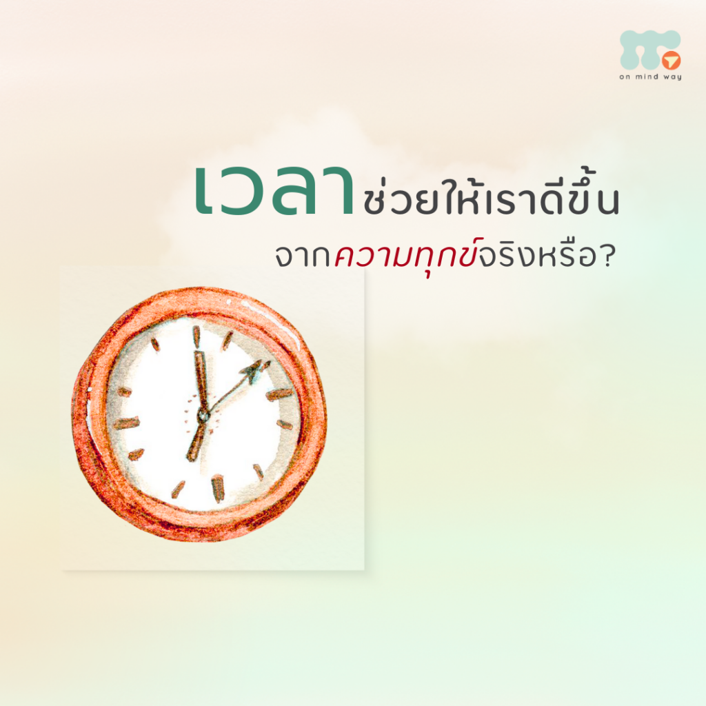 ในมุมมองของผม (ตะวัน) ในฐานะนักจิตวิทยา “เวลา” ไม่ได้ช่วยให้เราดีขึ้นจาก “ความทุกข์” ได้โดยตรง แต่มันเป็น “ปัจจัยทางอ้อม” ที่สำคัญมากๆ ที่ช่วยให้เรา…เรียนรู้ เข้าใจ เติบโต และยอมรับ ทั้งในเชิงตรรกะ ความคิด หรือในเชิงของความรู้สึกก็ตาม ทั้งนี้ไม่ใช่ว่ายิ่ง “เวลา” ผ่านไปมากขึ้น แล้วจะทำให้ดีขึ้นได้เร็ว หรือก้าวผ่านจากความทุกข์ได้ง่ายขึ้น เพราะ ปัจจัยสำคัญที่ช่วยให้เราก้าวผ่านความทุกข์ ในมุมมองของนักจิตวิทยา สิ่งสำคัญไม่ใช่แค่ “เวลา” แต่คือ “ใจ” ของแต่ละคน เขาพร้อมจะ ยอมรับความจริงและความเจ็บปวด นั้นแปล้วหรือยัง เขาพร้อมที่จะ ก้าวผ่านความทุกข์ แล้วหรือยัง เขาเห็นว่า ความทุกข์นั้นส่งผลกับเขามากพอ จนอยากลุกขึ้นมาจากการจมอยู่กับมันแล้วหรือยัง ผิดไหม ถ้าใจยังไม่พร้อม คำตอบคือ ไม่ผิดเลย เพราะความพร้อมทางใจ รวมถึงเรื่องราวและประสบการณ์ชีวิต ของแต่ละคน ไม่เหมือนกัน ดังนั้น “เวลา” จึงเปรียบเหมือน พื้นที่ ที่เปิดโอกาสให้แต่ละคนได้เรียนรู้ ทำความเข้าใจ เติบโต และค่อย ๆ ยอมรับความเจ็บปวดในจังหวะของตัวเอง เมื่อเผชิญความเจ็บปวดหรือความทุกข์ ควรโฟกัสอะไร สิ่งที่อยากชวนให้ทุกคนให้ความสำคัญ คือ เมื่อเกิดความเจ็บปวดหรือความทุกข์ อย่าจมไปกับความคิดว่า “เมื่อไหร่เราถึงจะหาย” หรือมัวแต่หวังว่า “เดี๋ยวเวลาก็ช่วยเราเอง” เพียงอย่างเดียว แต่ลองกลับมา ตระหนักถึงตัวเอง ในช่วงเวลานั้นอย่างอ่อนโยน เพื่อไม่ปล่อยให้ตัวเองจมอยู่กับ “เรื่องราวที่ทุกข์ใจ” มากเกินไป แล้วการตระหนักในตัวเอง เริ่มจากอะไรได้บ้าง การตระหนักรู้ในตัวเอง อาจเริ่มจากคำถามง่าย ๆ ว่า “ตอนนี้ เราเป็นอย่างไรบ้าง” โดยเน้นไปที่ ความรู้สึก ที่กำลังเกิดขึ้น เช่น กังวล เศร้า เสียใจ ผิดหวัง หรือความรู้สึกอื่น ๆ เมื่อรับรู้ความรู้สึกแล้ว พยายามอย่ารีบโฟกัสไปที่ความคิดที่ไม่มีคำตอบ หรือแก้ไขไม่ได้ เช่น เราทำอะไรผิด เขาถึงทิ้งเราไป ถ้าตอนนั้นเราทำแบบนี้คงดีกว่านี้ หรือ เราจะผ่านเรื่องนี้ไปได้ไหม ลองใช้ เวลา ในการมองหา หนทางที่ช่วยบรรเทาความทุกข์ หรือช่วยให้เราไม่ติดอยู่กับความทุกข์ในแบบที่เหมาะกับตัวเรา อาจเป็นสิ่งเล็ก ๆ เช่นดูหนัง ฟังเพลง อ่านหนังสือ ฝึก mindfulness คุยกับเพื่อน แล้วโฟกัสไปที่ประสบการณ์ตรงเหล่านั้น แล้วเมื่อใจพร้อม ค่อย ๆ กลับมาตกตะกอนกับสิ่งที่เกิดขึ้น เรียนรู้ และทำความเข้าใจมัน สิ่งสำคัญคือ แต่ละคนใช้เวลาไม่เท่ากัน อย่าเร่งรีบ และอย่าใจร้อนกับตัวเองมากเกินไป