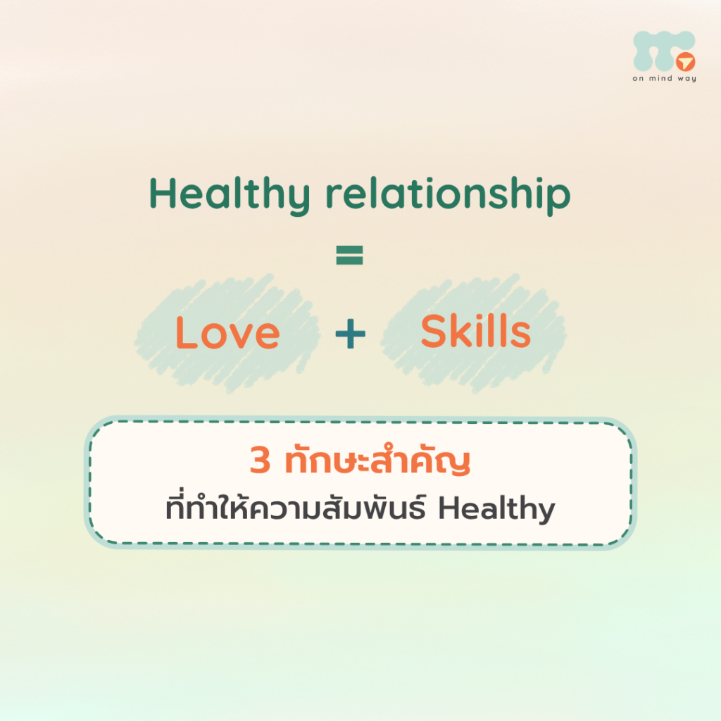 ความรักอย่างเดียว อาจไม่เพียงพอสำหรับความสัมพันธ์ที่ดี ในความสัมพันธ์ ความรักคือสิ่งสำคัญตั้งต้น แต่ ความรักไม่ได้เป็นตัวการันตีว่าเราจะไม่ทะเลาะหรือไม่มีปัญหาขัดแย้งกันในความสัมพันธ์ เพราะคนสองคนเติบโตมาและผ่านประสบการณ์ในชีวิตที่ “ไม่เหมือนกัน” จึงมีทั้งการรับรู้ความรักและรูปแบบการรับมือกับอารมณ์ที่แตกต่างกันได้ ความแตกต่างเหล่านี้อาจทำให้เกิดความไม่เข้าใจ หรือปัญหาต่าง ๆ ขึ้นในความสัมพันธ์ เช่น เราอาจพยายามแสดงความรักในแบบที่เราคิดว่าอีกฝ่ายจะรับรู้ได้ แต่เขาอาจไม่ได้รับรู้ความรักนั้นในแบบเดียวกับเรา ฉันพยายามจัดเวลาเพื่อให้เราได้ใช้เวลาด้วยกัน แต่เธอไม่เคยมีเวลาให้ฉันเลย หรือ ฉันซื้อของมาให้เธอทุกครั้งที่ไปเจออะไรดี ๆ แต่เธอไม่เคยซื้ออะไรมาฝากฉันเลย หรือบางครั้งเราอาจบอกรัก ชื่นชมอีกฝ่ายอยู่เป็นประจำ แต่อีกฝ่ายกลับไม่ค่อยบอกหรือแสดงออกแบบเดียวกัน จนทำให้เราไม่แน่ใจว่าเขายังรู้สึกอย่างไร สิ่งเหล่านี้อาจทำให้เรา ตีความหมายไปว่าอีกฝ่ายไม่ใส่ใจ หรือไม่รัก และทำให้เราห่างเหินกันมากขึ้น ดังนั้น การมีความสัมพันธ์ที่ Healthy จึงไม่ได้มีเพียง “ความรัก” แต่ยังต้องมี “ทักษะ” หรือ Skills ที่ช่วยให้เรารับมือกับความไม่เข้าใจและความแตกต่างที่เกิดขึ้นระหว่างกัน 3 ทักษะสำคัญที่ทำให้ความสัมพันธ์ Healthy รู้ทันและรับมือกับความรู้สึกของตัวเองได้ระดับหนึ่ง ในวันที่เราเจอกับเรื่องที่ทำให้รู้สึกไม่ดี สิ่งที่เกิดขึ้นอาจมาจากการกระทำของอีกฝ่าย หรือมาจากปัจจัยอื่น ๆ นอกเหนือจากความสัมพันธ์ เช่น เรื่องงานหรือครอบครัว เราไม่จำเป็นต้องเก็บความรู้สึกทั้งหมดไว้คนเดียว แต่การ รู้ทันและเข้าใจที่มาของอารมณ์ รวมถึงสามารถอยู่กับความรู้สึกนั้นได้บ้าง จะช่วยให้เราไม่เผลอใช้วิธีที่ไม่ Healthy ต่อความสัมพันธ์ เช่น การสาดอารมณ์ ประชด หรือพูดถึงสิ่งที่กระทบคุณค่าและตัวตนของอีกฝ่าย การรู้ว่า “ตอนนี้ฉันกำลังรู้สึกอะไร และความรู้สึกนี้เกิดจากอะไร” จึงเป็นทักษะสำคัญอย่างหนึ่งของการอยู่ในความสัมพันธ์ สื่อสารสิ่งที่เกิดขึ้นในใจเรา มากกว่าการตัดสินถูก–ผิด หลาย ๆ คู่พยายามสื่อสารกันแล้ว แต่สิ่งที่สื่อสารออกไปอาจกลายเป็นการแปะป้าย ตัดสิน หรือกล่าวโทษอีกฝ่าย/ตัวเอง เมื่อไหร่ก็ตามที่เรากำลังหาคนถูก–ผิด ความสัมพันธ์อาจกลายเป็น “ฉัน vs. เธอ” ที่ต่างฝ่ายต่างพยายามเอาชนะกันทันที เพราะเราอาจไม่ได้ใส่ใจว่าอีกฝ่ายกำลังรู้สึกอะไร แทนที่จะพูดว่า “เธอไม่เคยสนใจฉันเลย” เราอาจลองสื่อสารสิ่งที่เกิดขึ้นในใจของเรา เช่น “ฉันรู้สึกน้อยใจ เสียใจที่เธอลืมสัญญาที่เราตกลงกันไว้ และฉันรู้สึกว่าวันนี้สิ่งที่ฉันทำไม่ได้สำคัญสำหรับเธอ” การสื่อสารแบบนี้ไม่ได้หมายความว่าเราต้องเห็นด้วยกับอีกฝ่าย หรือบอกว่าใครถูกใครผิด แต่เป็นการ แชร์สิ่งที่เกิดขึ้นจริงในใจของเรา โดยไม่รีบตัดสินอีกฝ่าย เมื่อเรายังมองกันเป็น “ทีมเดียวกัน” ก็จะมีพื้นที่ให้อีกฝ่ายได้สื่อสารในมุมของเขาเช่นกัน การรับมือกับอารมณ์ของอีกฝ่าย ไม่ว่าอารมณ์นั้นจะเกิดจากปัญหาในความสัมพันธ์ หรือปัญหาอื่น ๆ ในชีวิต เมื่ออีกฝ่ายกำลังเผชิญกับอารมณ์ทางลบ สิ่งหนึ่งที่สำคัญคือ การไม่รีบด่วนตัดสิน หรือด้อยค่าอารมณ์นั้น เพราะบางครั้งสิ่งที่อีกฝ่ายต้องการอาจไม่ใช่คำตอบหรือวิธีแก้ปัญหาในทันที แต่อาจเป็นเพียงการมีพื้นที่ปลอดภัยที่ทำให้รู้ว่า “เราทั้งคู่สามารถเผชิญกับอารมณ์ต่าง ๆ ไปด้วยกันได้” การถอยออกมาก่อนเพื่อช่วยให้ตัวเองจัดการความรู้สึกได้ง่ายขึ้น ก็ไม่ได้หมายความว่าเรากำลังทอดทิ้งอีกฝ่าย แต่ในขณะเดียวกัน หากอีกฝ่ายมีวิธีรับมือที่แตกต่างจากเรา ก็อาจทำให้เขารู้สึกไม่มั่นคง และคิดว่าเราไม่แคร์หรือไม่พยายามไปด้วยกัน ดังนั้น สิ่งสำคัญคือการเรียนรู้ว่า แต่ละคนมีวิธีรับมือกับอารมณ์ไม่เหมือนกัน และพยายามหาวิธีที่จะอยู่กับความรู้สึกเหล่านั้นไปด้วยกัน ความสัมพันธ์ที่ Healthy จึงไม่ใช่ความสัมพันธ์ที่ไม่มีปัญหา ความสัมพันธ์ที่ Healthy ไม่ได้หมายความว่าเราจะไม่ทะเลาะกัน หรือจะไม่มีความรู้สึกแย่ต่อกันเลย เพราะการที่คนสองคนมาอยู่ด้วยกัน ย่อมมี “ความไม่เข้าใจกัน” และ “ปัญหา” เกิดขึ้นได้ สิ่งสำคัญจึงไม่ใช่การทำให้ความขัดแย้งหายไปทั้งหมด แต่คือการมี ทักษะในการรับมือกับอารมณ์ของตัวเองและอีกฝ่าย เพื่อให้เราสามารถผ่านความไม่เข้าใจเหล่านั้นไปด้วยกันได้อย่างมั่นคงมากขึ้น เพราะสุดท้ายแล้ว Healthy Relationship = Love + Skills ความรักเป็นพื้นฐานสำคัญ แต่ความรักไม่ใช่สิ่งที่รับประกันว่าเราจะไม่ทะเลาะหรือไม่มีความไม่เข้าใจกัน สิ่งที่จะช่วยให้ความสัมพันธ์เดินต่อไปได้ คือการที่เราทั้งคู่มีทักษะในการรับมือกับความรู้สึกของตัวเองและอีกฝ่าย และเลือกที่จะผ่านมันไปด้วยกัน