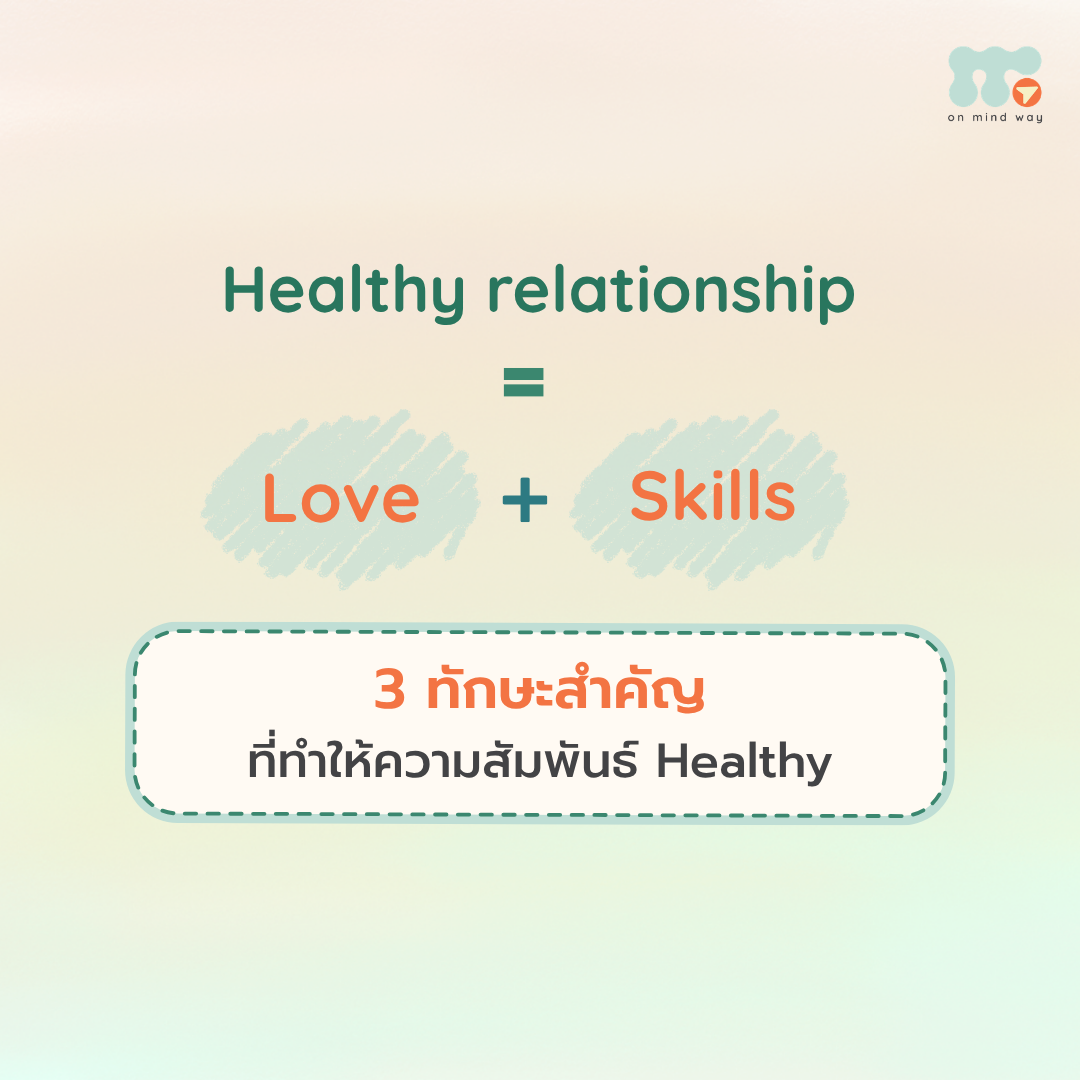 ความรักอย่างเดียว อาจไม่เพียงพอสำหรับความสัมพันธ์ที่ดี ในความสัมพันธ์ ความรักคือสิ่งสำคัญตั้งต้น แต่ ความรักไม่ได้เป็นตัวการันตีว่าเราจะไม่ทะเลาะหรือไม่มีปัญหาขัดแย้งกันในความสัมพันธ์ เพราะคนสองคนเติบโตมาและผ่านประสบการณ์ในชีวิตที่ “ไม่เหมือนกัน” จึงมีทั้งการรับรู้ความรักและรูปแบบการรับมือกับอารมณ์ที่แตกต่างกันได้ ความแตกต่างเหล่านี้อาจทำให้เกิดความไม่เข้าใจ หรือปัญหาต่าง ๆ ขึ้นในความสัมพันธ์ เช่น เราอาจพยายามแสดงความรักในแบบที่เราคิดว่าอีกฝ่ายจะรับรู้ได้ แต่เขาอาจไม่ได้รับรู้ความรักนั้นในแบบเดียวกับเรา ฉันพยายามจัดเวลาเพื่อให้เราได้ใช้เวลาด้วยกัน แต่เธอไม่เคยมีเวลาให้ฉันเลย หรือ ฉันซื้อของมาให้เธอทุกครั้งที่ไปเจออะไรดี ๆ แต่เธอไม่เคยซื้ออะไรมาฝากฉันเลย หรือบางครั้งเราอาจบอกรัก ชื่นชมอีกฝ่ายอยู่เป็นประจำ แต่อีกฝ่ายกลับไม่ค่อยบอกหรือแสดงออกแบบเดียวกัน จนทำให้เราไม่แน่ใจว่าเขายังรู้สึกอย่างไร สิ่งเหล่านี้อาจทำให้เรา ตีความหมายไปว่าอีกฝ่ายไม่ใส่ใจ หรือไม่รัก และทำให้เราห่างเหินกันมากขึ้น ดังนั้น การมีความสัมพันธ์ที่ Healthy จึงไม่ได้มีเพียง “ความรัก” แต่ยังต้องมี “ทักษะ” หรือ Skills ที่ช่วยให้เรารับมือกับความไม่เข้าใจและความแตกต่างที่เกิดขึ้นระหว่างกัน 3 ทักษะสำคัญที่ทำให้ความสัมพันธ์ Healthy รู้ทันและรับมือกับความรู้สึกของตัวเองได้ระดับหนึ่ง ในวันที่เราเจอกับเรื่องที่ทำให้รู้สึกไม่ดี สิ่งที่เกิดขึ้นอาจมาจากการกระทำของอีกฝ่าย หรือมาจากปัจจัยอื่น ๆ นอกเหนือจากความสัมพันธ์ เช่น เรื่องงานหรือครอบครัว เราไม่จำเป็นต้องเก็บความรู้สึกทั้งหมดไว้คนเดียว แต่การ รู้ทันและเข้าใจที่มาของอารมณ์ รวมถึงสามารถอยู่กับความรู้สึกนั้นได้บ้าง จะช่วยให้เราไม่เผลอใช้วิธีที่ไม่ Healthy ต่อความสัมพันธ์ เช่น การสาดอารมณ์ ประชด หรือพูดถึงสิ่งที่กระทบคุณค่าและตัวตนของอีกฝ่าย การรู้ว่า “ตอนนี้ฉันกำลังรู้สึกอะไร และความรู้สึกนี้เกิดจากอะไร” จึงเป็นทักษะสำคัญอย่างหนึ่งของการอยู่ในความสัมพันธ์ สื่อสารสิ่งที่เกิดขึ้นในใจเรา มากกว่าการตัดสินถูก–ผิด หลาย ๆ คู่พยายามสื่อสารกันแล้ว แต่สิ่งที่สื่อสารออกไปอาจกลายเป็นการแปะป้าย ตัดสิน หรือกล่าวโทษอีกฝ่าย/ตัวเอง เมื่อไหร่ก็ตามที่เรากำลังหาคนถูก–ผิด ความสัมพันธ์อาจกลายเป็น “ฉัน vs. เธอ” ที่ต่างฝ่ายต่างพยายามเอาชนะกันทันที เพราะเราอาจไม่ได้ใส่ใจว่าอีกฝ่ายกำลังรู้สึกอะไร แทนที่จะพูดว่า “เธอไม่เคยสนใจฉันเลย” เราอาจลองสื่อสารสิ่งที่เกิดขึ้นในใจของเรา เช่น “ฉันรู้สึกน้อยใจ เสียใจที่เธอลืมสัญญาที่เราตกลงกันไว้ และฉันรู้สึกว่าวันนี้สิ่งที่ฉันทำไม่ได้สำคัญสำหรับเธอ” การสื่อสารแบบนี้ไม่ได้หมายความว่าเราต้องเห็นด้วยกับอีกฝ่าย หรือบอกว่าใครถูกใครผิด แต่เป็นการ แชร์สิ่งที่เกิดขึ้นจริงในใจของเรา โดยไม่รีบตัดสินอีกฝ่าย เมื่อเรายังมองกันเป็น “ทีมเดียวกัน” ก็จะมีพื้นที่ให้อีกฝ่ายได้สื่อสารในมุมของเขาเช่นกัน การรับมือกับอารมณ์ของอีกฝ่าย ไม่ว่าอารมณ์นั้นจะเกิดจากปัญหาในความสัมพันธ์ หรือปัญหาอื่น ๆ ในชีวิต เมื่ออีกฝ่ายกำลังเผชิญกับอารมณ์ทางลบ สิ่งหนึ่งที่สำคัญคือ การไม่รีบด่วนตัดสิน หรือด้อยค่าอารมณ์นั้น เพราะบางครั้งสิ่งที่อีกฝ่ายต้องการอาจไม่ใช่คำตอบหรือวิธีแก้ปัญหาในทันที แต่อาจเป็นเพียงการมีพื้นที่ปลอดภัยที่ทำให้รู้ว่า “เราทั้งคู่สามารถเผชิญกับอารมณ์ต่าง ๆ ไปด้วยกันได้” การถอยออกมาก่อนเพื่อช่วยให้ตัวเองจัดการความรู้สึกได้ง่ายขึ้น ก็ไม่ได้หมายความว่าเรากำลังทอดทิ้งอีกฝ่าย แต่ในขณะเดียวกัน หากอีกฝ่ายมีวิธีรับมือที่แตกต่างจากเรา ก็อาจทำให้เขารู้สึกไม่มั่นคง และคิดว่าเราไม่แคร์หรือไม่พยายามไปด้วยกัน ดังนั้น สิ่งสำคัญคือการเรียนรู้ว่า แต่ละคนมีวิธีรับมือกับอารมณ์ไม่เหมือนกัน และพยายามหาวิธีที่จะอยู่กับความรู้สึกเหล่านั้นไปด้วยกัน ความสัมพันธ์ที่ Healthy จึงไม่ใช่ความสัมพันธ์ที่ไม่มีปัญหา ความสัมพันธ์ที่ Healthy ไม่ได้หมายความว่าเราจะไม่ทะเลาะกัน หรือจะไม่มีความรู้สึกแย่ต่อกันเลย เพราะการที่คนสองคนมาอยู่ด้วยกัน ย่อมมี “ความไม่เข้าใจกัน” และ “ปัญหา” เกิดขึ้นได้ สิ่งสำคัญจึงไม่ใช่การทำให้ความขัดแย้งหายไปทั้งหมด แต่คือการมี ทักษะในการรับมือกับอารมณ์ของตัวเองและอีกฝ่าย เพื่อให้เราสามารถผ่านความไม่เข้าใจเหล่านั้นไปด้วยกันได้อย่างมั่นคงมากขึ้น เพราะสุดท้ายแล้ว Healthy Relationship = Love + Skills ความรักเป็นพื้นฐานสำคัญ แต่ความรักไม่ใช่สิ่งที่รับประกันว่าเราจะไม่ทะเลาะหรือไม่มีความไม่เข้าใจกัน สิ่งที่จะช่วยให้ความสัมพันธ์เดินต่อไปได้ คือการที่เราทั้งคู่มีทักษะในการรับมือกับความรู้สึกของตัวเองและอีกฝ่าย และเลือกที่จะผ่านมันไปด้วยกัน
